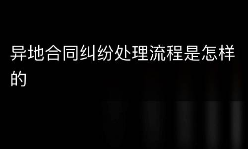 异地合同纠纷处理流程是怎样的