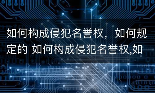 如何构成侵犯名誉权，如何规定的 如何构成侵犯名誉权,如何规定的权利
