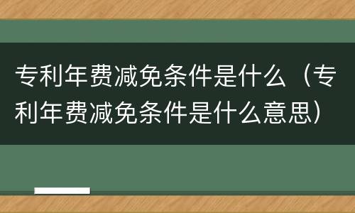 专利年费减免条件是什么（专利年费减免条件是什么意思）