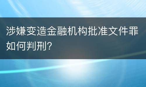 涉嫌变造金融机构批准文件罪如何判刑?
