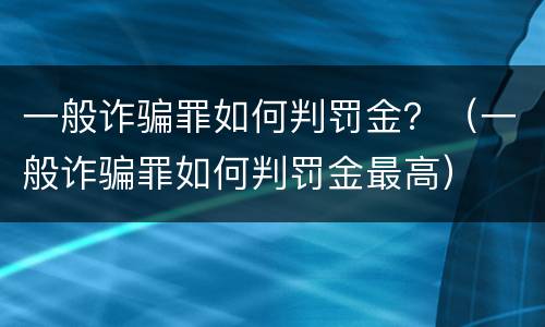 一般诈骗罪如何判罚金？（一般诈骗罪如何判罚金最高）