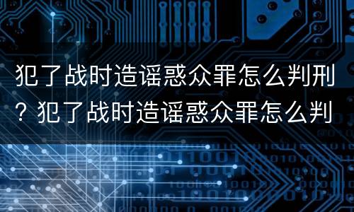 犯了战时造谣惑众罪怎么判刑? 犯了战时造谣惑众罪怎么判刑的