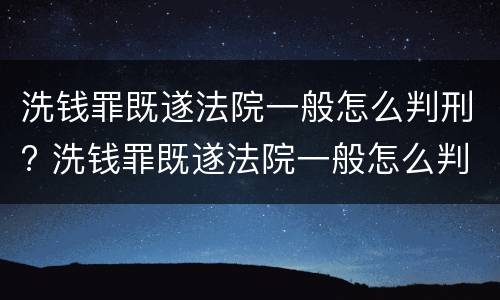 洗钱罪既遂法院一般怎么判刑? 洗钱罪既遂法院一般怎么判刑的
