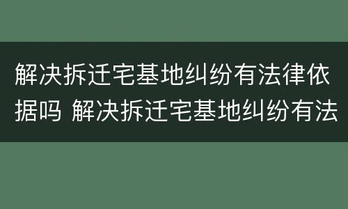 解决拆迁宅基地纠纷有法律依据吗 解决拆迁宅基地纠纷有法律依据吗