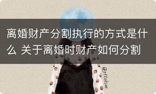 离婚财产分割执行的方式是什么 关于离婚时财产如何分割