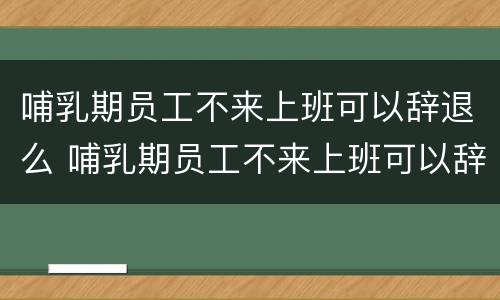 哺乳期员工不来上班可以辞退么 哺乳期员工不来上班可以辞退么嘛
