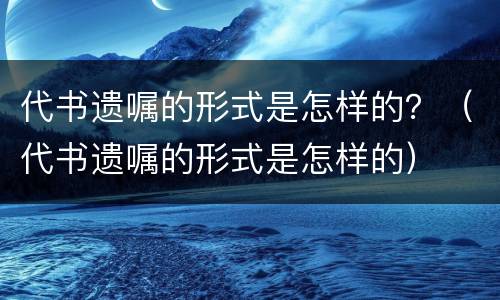 代书遗嘱的形式是怎样的？（代书遗嘱的形式是怎样的）