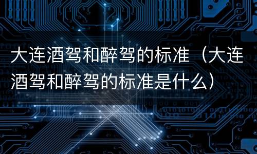 大连酒驾和醉驾的标准（大连酒驾和醉驾的标准是什么）