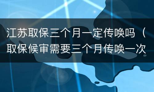 江苏取保三个月一定传唤吗（取保候审需要三个月传唤一次吗）