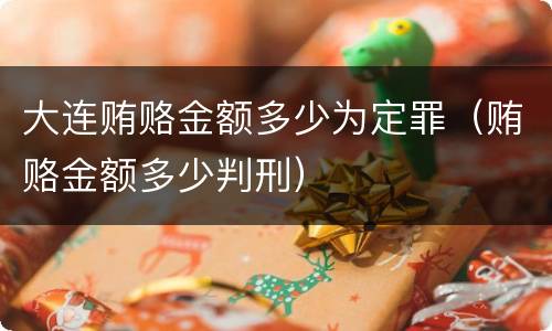 大连贿赂金额多少为定罪（贿赂金额多少判刑）