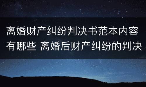 离婚财产纠纷判决书范本内容有哪些 离婚后财产纠纷的判决书
