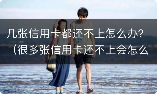 几张信用卡都还不上怎么办？（很多张信用卡还不上会怎么样）