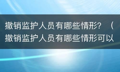 撤销监护人员有哪些情形？（撤销监护人员有哪些情形可以申请）