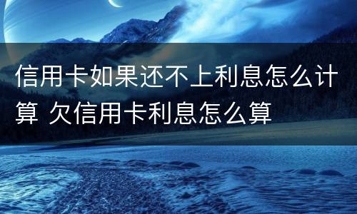 信用卡如果还不上利息怎么计算 欠信用卡利息怎么算