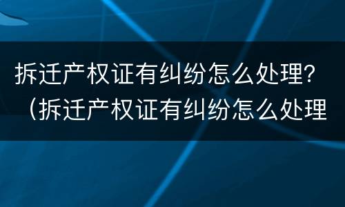 拆迁产权证有纠纷怎么处理？（拆迁产权证有纠纷怎么处理好）