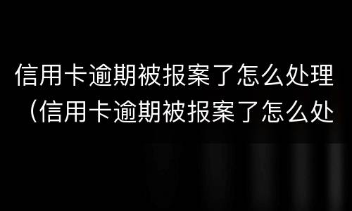 信用卡逾期被报案了怎么处理（信用卡逾期被报案了怎么处理呢）