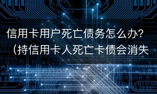信用卡用户死亡债务怎么办？（持信用卡人死亡卡债会消失）