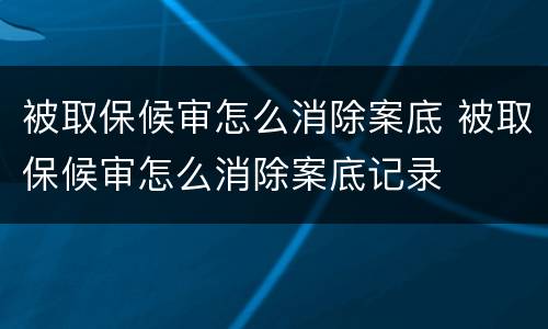 被取保候审怎么消除案底 被取保候审怎么消除案底记录
