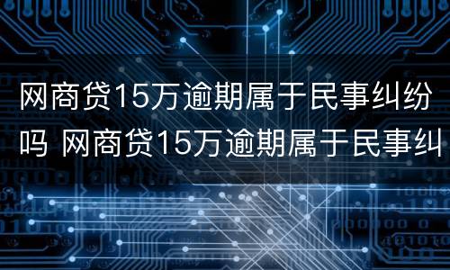 网商贷15万逾期属于民事纠纷吗 网商贷15万逾期属于民事纠纷吗怎么办