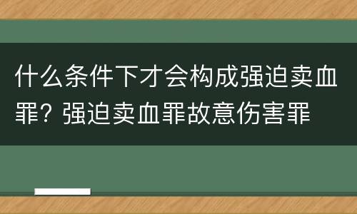什么条件下才会构成强迫卖血罪? 强迫卖血罪故意伤害罪