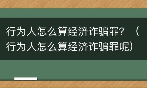 行为人怎么算经济诈骗罪？（行为人怎么算经济诈骗罪呢）
