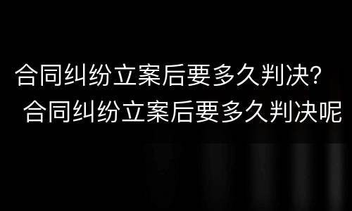 合同纠纷立案后要多久判决？ 合同纠纷立案后要多久判决呢