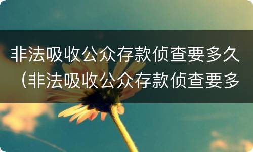 非法吸收公众存款侦查要多久（非法吸收公众存款侦查要多久才能结案）