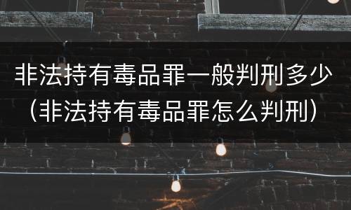 非法持有毒品罪一般判刑多少（非法持有毒品罪怎么判刑）