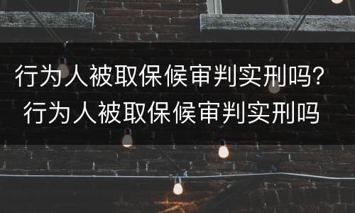 行为人被取保候审判实刑吗？ 行为人被取保候审判实刑吗