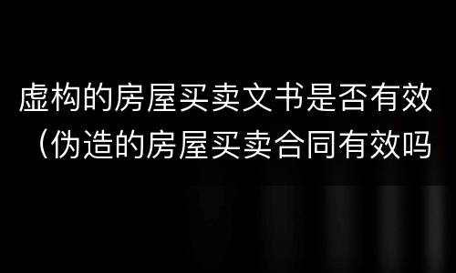 虚构的房屋买卖文书是否有效（伪造的房屋买卖合同有效吗）