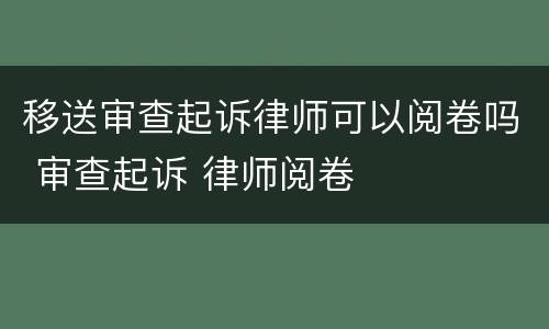 移送审查起诉律师可以阅卷吗 审查起诉 律师阅卷