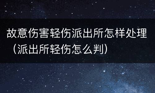 故意伤害轻伤派出所怎样处理（派出所轻伤怎么判）