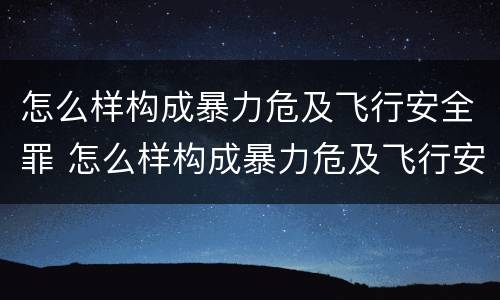 怎么样构成暴力危及飞行安全罪 怎么样构成暴力危及飞行安全罪的罪名