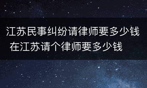 江苏民事纠纷请律师要多少钱 在江苏请个律师要多少钱