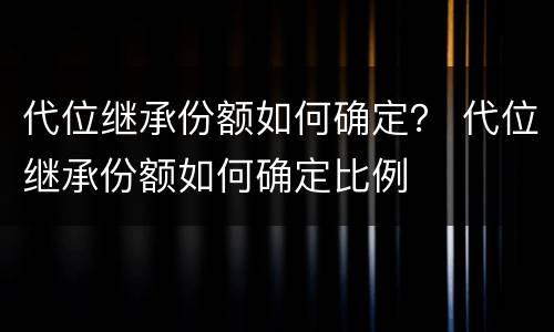 代位继承份额如何确定？ 代位继承份额如何确定比例