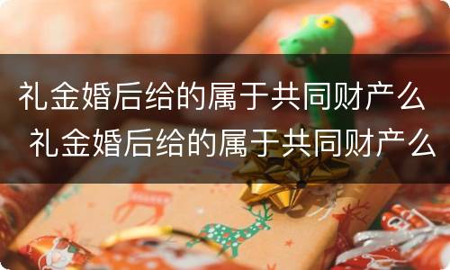 礼金婚后给的属于共同财产么 礼金婚后给的属于共同财产么