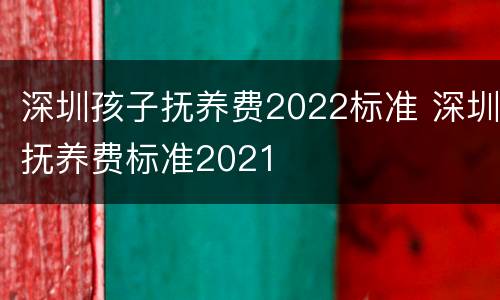 深圳孩子抚养费2022标准 深圳抚养费标准2021