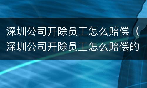 深圳公司开除员工怎么赔偿（深圳公司开除员工怎么赔偿的）