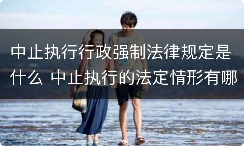 中止执行行政强制法律规定是什么 中止执行的法定情形有哪些a当事人履行行政决定