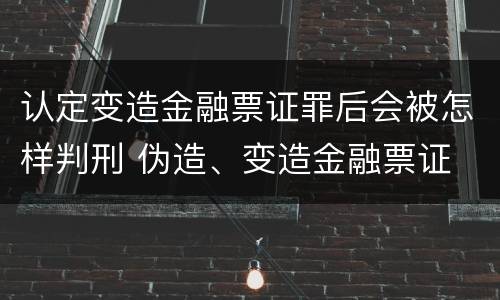 认定变造金融票证罪后会被怎样判刑 伪造、变造金融票证