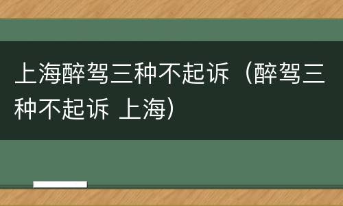 上海醉驾三种不起诉（醉驾三种不起诉 上海）