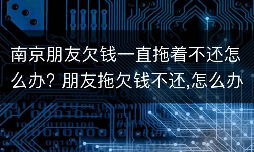 南京朋友欠钱一直拖着不还怎么办? 朋友拖欠钱不还,怎么办?