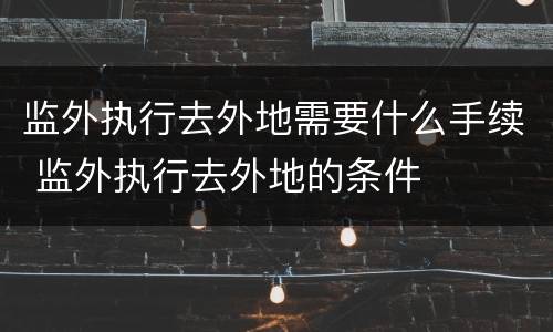 监外执行去外地需要什么手续 监外执行去外地的条件