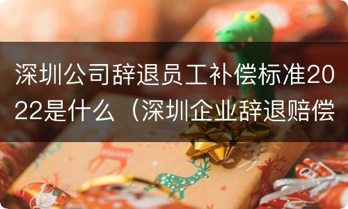 深圳公司辞退员工补偿标准2022是什么（深圳企业辞退赔偿标准）
