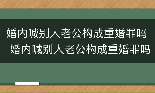 婚内喊别人老公构成重婚罪吗 婚内喊别人老公构成重婚罪吗犯法吗