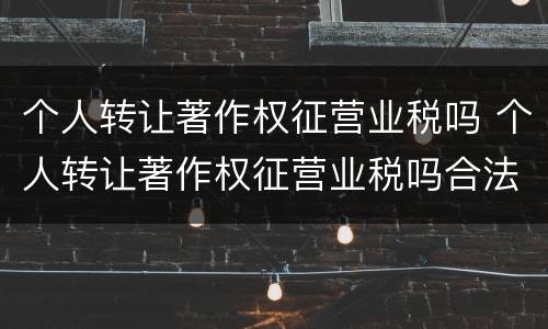 个人转让著作权征营业税吗 个人转让著作权征营业税吗合法吗