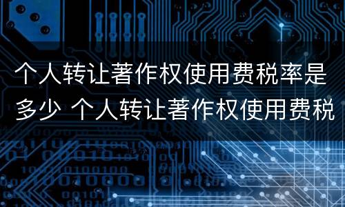 个人转让著作权使用费税率是多少 个人转让著作权使用费税率是多少啊