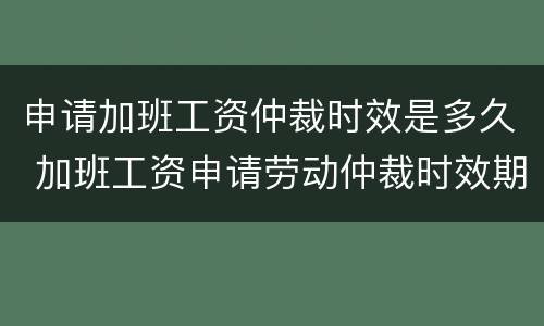 申请加班工资仲裁时效是多久 加班工资申请劳动仲裁时效期限