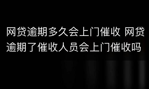 网贷逾期多久会上门催收 网贷逾期了催收人员会上门催收吗