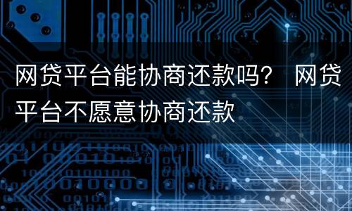 网贷平台能协商还款吗？ 网贷平台不愿意协商还款